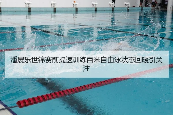 潘展乐世锦赛前提速训练百米自由泳状态回暖引关注