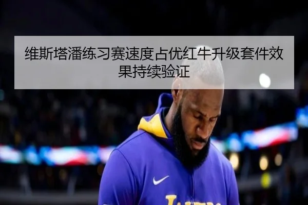 维斯塔潘练习赛速度占优红牛升级套件效果持续验证 - kaiyun