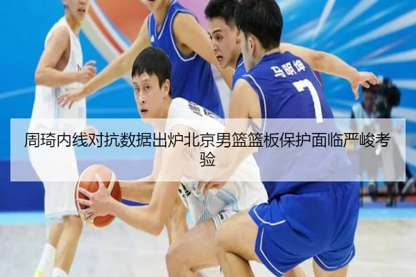 周琦内线对抗数据出炉北京男篮篮板保护面临严峻考验（kaiyun）